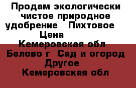 Продам экологически чистое природное удобрение. (Пихтовое) › Цена ­ 150 - Кемеровская обл., Белово г. Сад и огород » Другое   . Кемеровская обл.